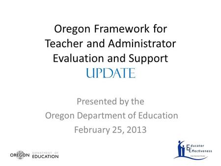 Oregon Framework for Teacher and Administrator Evaluation and Support UPDATE Presented by the Oregon Department of Education February 25, 2013.