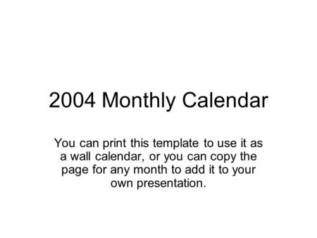 2004 Monthly Calendar You can print this template to use it as a wall calendar, or you can copy the page for any month to add it to your own presentation.