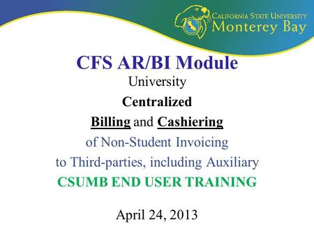 CFS AR/BI Module University Centralized Billing and Cashiering of Non-Student Invoicing to Third-parties, including Auxiliary CSUMB END USER TRAINING April.