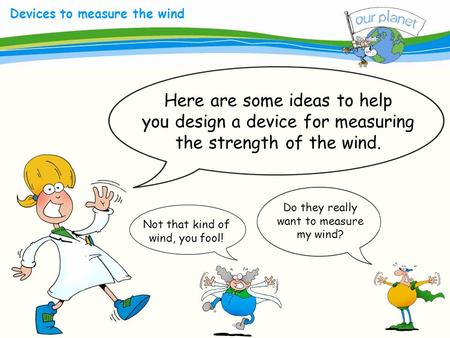 What size is your carbon footprint? Devices to measure the wind Here are some ideas to help you design a device for measuring the strength of the wind.