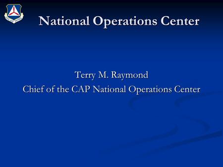 National Operations Center Terry M. Raymond Chief of the CAP National Operations Center.