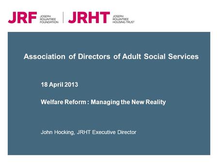 Association of Directors of Adult Social Services 18 April 2013 Welfare Reform : Managing the New Reality John Hocking, JRHT Executive Director.