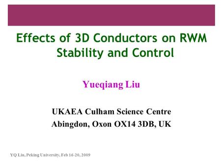 YQ Liu, Peking University, Feb 16-20, 2009 Effects of 3D Conductors on RWM Stability and Control Yueqiang Liu UKAEA Culham Science Centre Abingdon, Oxon.