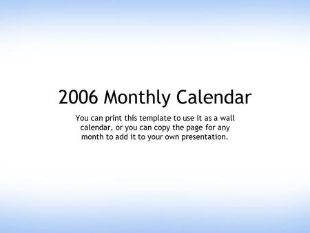 2006 Monthly Calendar You can print this template to use it as a wall calendar, or you can copy the page for any month to add it to your own presentation.