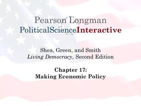 Pearson Longman PoliticalScience Interactive Shea, Green, and Smith Living Democracy, Second Edition Chapter 17: Making Economic Policy.