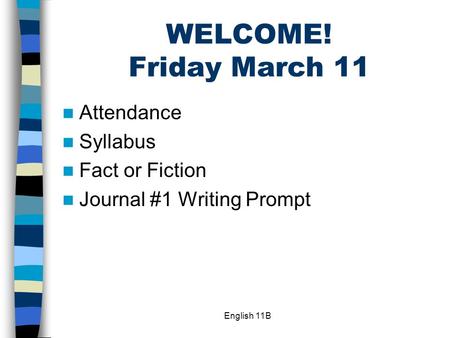 English 11B WELCOME! Friday March 11 Attendance Syllabus Fact or Fiction Journal #1 Writing Prompt.