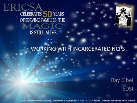 WORKING WITH INCARCERATED NCPS Ray Eibel EDSI ERICSA 50 th Annual Training Conference & Exposition ▪ May 19 – 23 ▪ Hilton Orlando Lake Buena Vista, Florida.