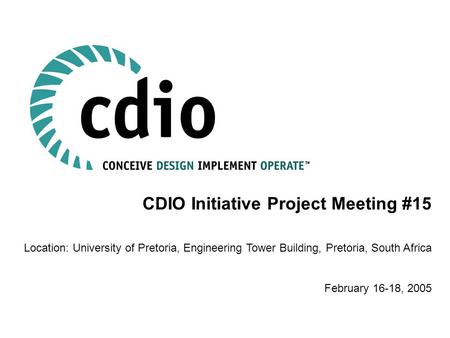 CDIO Initiative Project Meeting #15 Location: University of Pretoria, Engineering Tower Building, Pretoria, South Africa February 16-18, 2005.