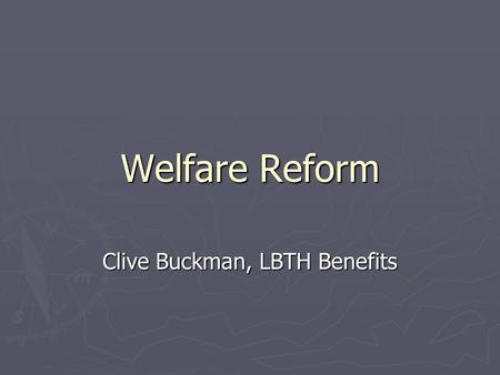 Welfare Reform Clive Buckman, LBTH Benefits. Contents (1) ► An overview of the welfare reform programme, as it affects people currently claiming HB/CTB,