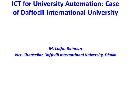 1 ICT for University Automation: Case of Daffodil International University M. Lutfar Rahman Vice-Chancellor, Daffodil International University, Dhaka.