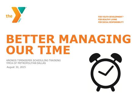 BETTER MANAGING OUR TIME KRONOS TIMEKEEPER SCHEDULING TRAINING YMCA OF METROPOLITAN DALLAS August 30, 2015.