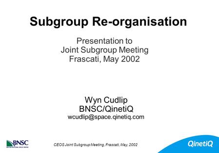 CEOS Joint Subgroup Meeting, Frascati, May, 2002 Subgroup Re-organisation Wyn Cudlip BNSC/QinetiQ Presentation to Joint Subgroup.