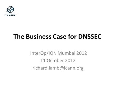 The Business Case for DNSSEC InterOp/ION Mumbai 2012 11 October 2012