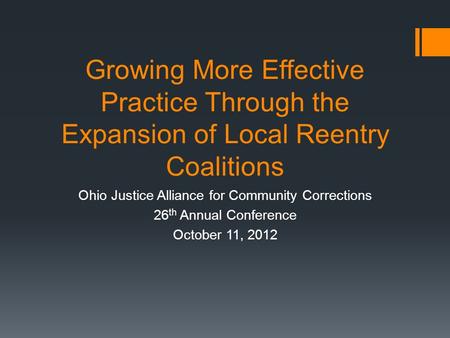 Growing More Effective Practice Through the Expansion of Local Reentry Coalitions Ohio Justice Alliance for Community Corrections 26 th Annual Conference.