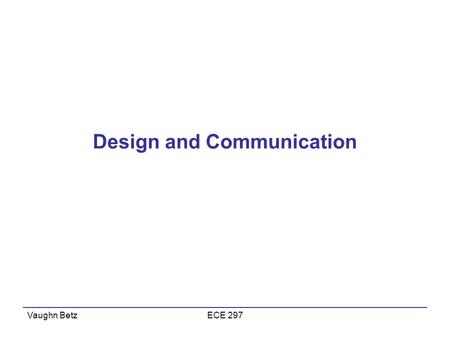 Vaughn BetzECE 297 Design and Communication. Engineering is Design Much of your training –Analyze how something works But in your career don’t want to.