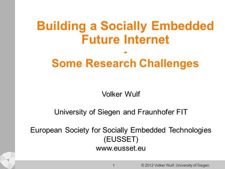 1 © 2012 Volker Wulf, University of Siegen Building a Socially Embedded Future Internet - Some Research Challenges Volker Wulf University of Siegen and.