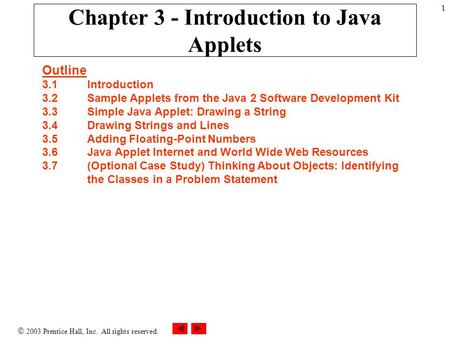  2003 Prentice Hall, Inc. All rights reserved. 1 Chapter 3 - Introduction to Java Applets Outline 3.1 Introduction 3.2 Sample Applets from the Java 2.