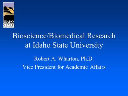 Bioscience/Biomedical Research at Idaho State University Robert A. Wharton, Ph.D. Vice President for Academic Affairs.