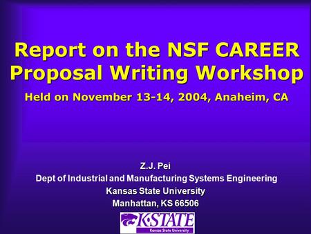 Report on the NSF CAREER Proposal Writing Workshop Held on November 13-14, 2004, Anaheim, CA Z.J. Pei Dept of Industrial and Manufacturing Systems Engineering.