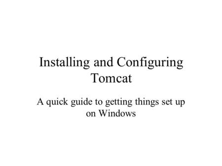 Installing and Configuring Tomcat A quick guide to getting things set up on Windows.