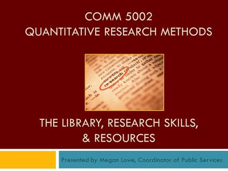 COMM 5002 QUANTITATIVE RESEARCH METHODS THE LIBRARY, RESEARCH SKILLS, & RESOURCES Presented by Megan Lowe, Coordinator of Public Services.