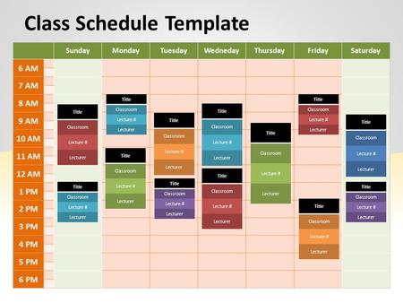 Class Schedule Template SundayMondayTuesdayWednedayThursdayFridaySaturday 6 AM 7 AM 8 AM 9 AM 10 AM 11 AM 12 AM 1 PM 2 PM 3 PM 4 PM 5 PM 6 PM Title Classroom.