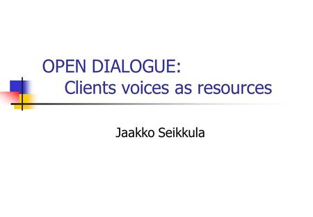 OPEN DIALOGUE: Clients voices as resources Jaakko Seikkula.