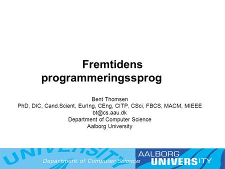 Fremtidens programmeringssprog Bent Thomsen PhD, DIC, Cand.Scient, EurIng, CEng, CITP, CSci, FBCS, MACM, MIEEE Department of Computer Science.