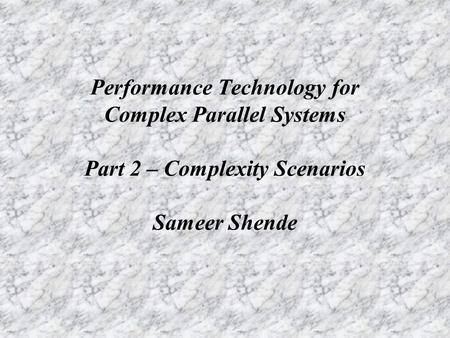 Performance Technology for Complex Parallel Systems Part 2 – Complexity Scenarios Sameer Shende.