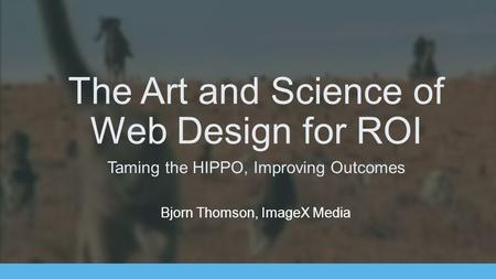 The Art and Science of Web Design for ROI Taming the HIPPO, Improving Outcomes Bjorn Thomson, ImageX Media.