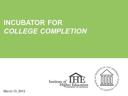 INCUBATOR FOR COLLEGE COMPLETION March 13, 2013. Agenda Introduction Jennifer Rippner, UGA IHE The Incubator and CCG Lynne Weisenbach, USG Incubator RFP.