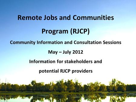 Remote Jobs and Communities Program (RJCP) Community Information and Consultation Sessions May – July 2012 Information for stakeholders and potential RJCP.