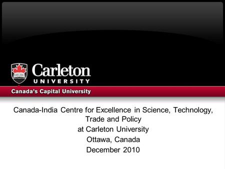 Canada-India Centre for Excellence in Science, Technology, Trade and Policy at Carleton University Ottawa, Canada December 2010.