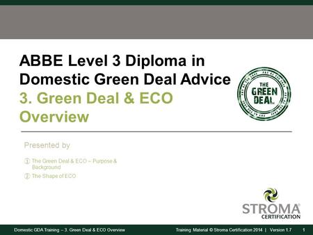 Domestic GDA Training – 3. Green Deal & ECO Overview1Training Material © Stroma Certification 2014 | Version 1.7 ABBE Level 3 Diploma in Domestic Green.