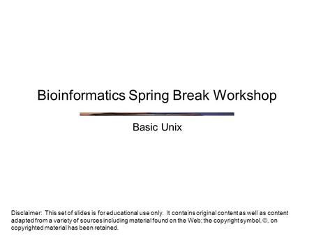 Bioinformatics Spring Break Workshop Basic Unix Disclaimer: This set of slides is for educational use only. It contains original content as well as content.