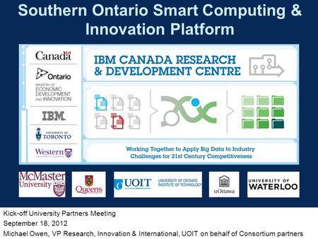 Kick-off University Partners Meeting September 18, 2012 Michael Owen, VP Research, Innovation & International, UOIT on behalf of Consortium partners Southern.