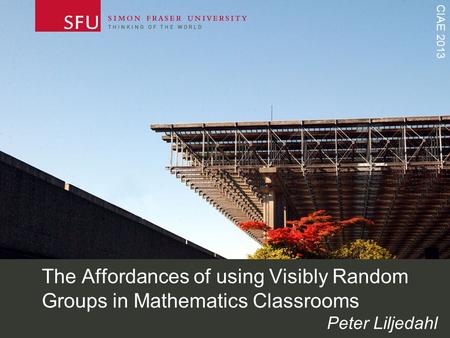 CIAE 2013 The Affordances of using Visibly Random Groups in Mathematics Classrooms Peter Liljedahl.