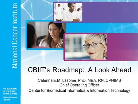 CBIIT’s Roadmap: A Look Ahead Caterina E.M. Lasome, PhD, MBA, RN, CPHIMS Chief Operating Officer Center for Biomedical Informatics & Information Technology.