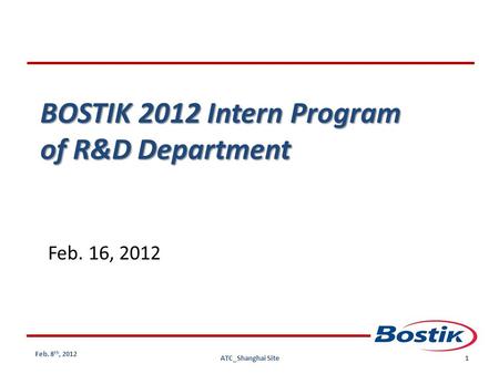 1 Feb. 8 th, 2012 ATC_Shanghai Site BOSTIK 2012 Intern Program of R&D Department Feb. 16, 2012.