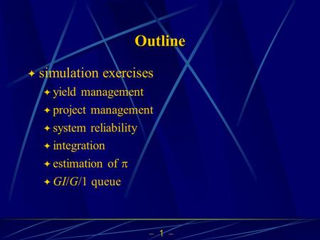  1  Outline  simulation exercises  yield management  project management  system reliability  integration  estimation of   GI/G/1 queue.