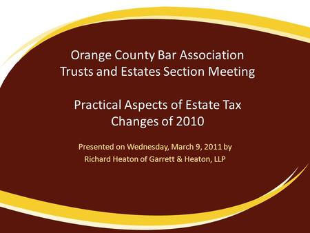 Orange County Bar Association Trusts and Estates Section Meeting Practical Aspects of Estate Tax Changes of 2010 Presented on Wednesday, March 9, 2011.