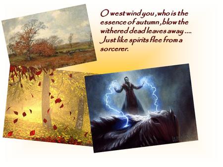 O west wind you,who is the essence of autumn,blow the withered dead leaves away.... Just like spirits flee from a sorcerer.