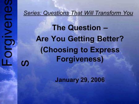 Forgivenes s Series: Questions That Will Transform You The Question – Are You Getting Better? (Choosing to Express Forgiveness) January 29, 2006.