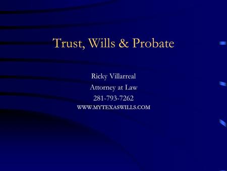 Trust, Wills & Probate Ricky Villarreal Attorney at Law 281-793-7262 WWW.MYTEXASWILLS.COM.