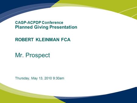 CAGP-ACPDP Conference Planned Giving Presentation ROBERT KLEINMAN FCA Mr. Prospect Thursday, May 13, 2010 9:30am.