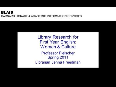 Library Research for First Year English: Women & Culture Professor Fleischer Spring 2011 Librarian Jenna Freedman.