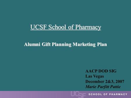 UCSF School of Pharmacy Alumni Gift Planning Marketing Plan AACP DOD SIG Las Vegas December 2&3, 2007 Marie Parfitt Pattie.