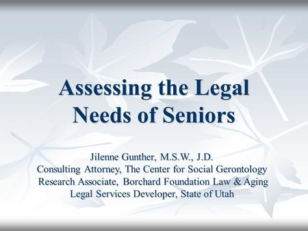 Assessing the Legal Needs of Seniors Jilenne Gunther, M.S.W., J.D. Consulting Attorney, The Center for Social Gerontology Research Associate, Borchard.