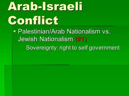 Arab-Israeli Conflict  Palestinian/Arab Nationalism vs. Jewish Nationalism (#1) Sovereignty: right to self government.