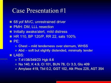 Case Presentation #1 68 yof MVC, unrestrained driver PMH: DM, LLL resection Initially awake/alert, mild distress HR 110, BP 120/P, RR 22, sats 100% PE: